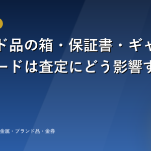 ブランド品の箱・保証書・ギャランティカードは査定にどう影響する？